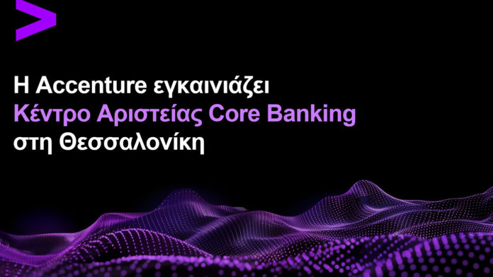 Η Accenture ανοίγει Κέντρο Αριστείας Core Banking στη Θεσσαλονίκη για την επιτάχυνση του τραπεζικού μετασχηματισμού