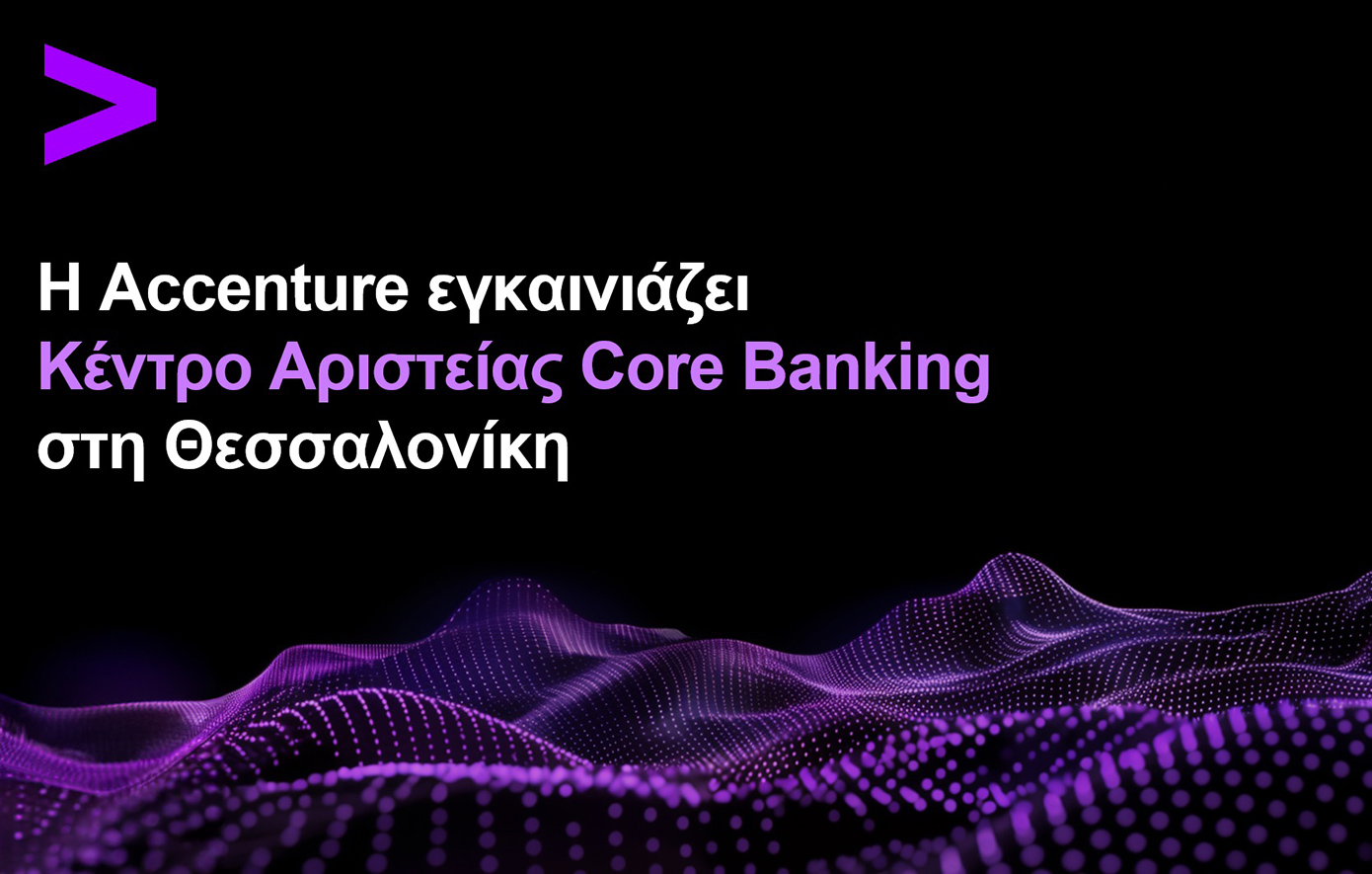 Η Accenture ανοίγει Κέντρο Αριστείας Core Banking στη Θεσσαλονίκη για την επιτάχυνση του τραπεζικού μετασχηματισμού